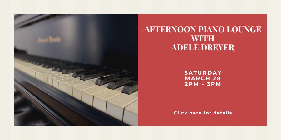 Afternoon Piano Lounge with Adele Dreyer Saturday, March 28 2:00—3:00 PM. Click here for details.