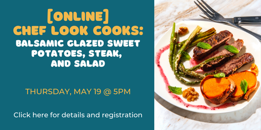 [ONLINE] Chef Look Cooks: Balsamic Glazed Sweet Potatoes, Steak, and Salad THURSDAY, MAY 19 at 5pm. Click here for details and registration.