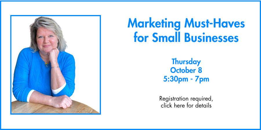 Marketing Must-Haves for Small Businesses Thursday, October 8 5:30—7:00 PM. Registration required, click here for details.