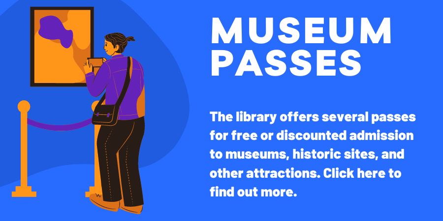 Museum passes. The library offers several passes for free or discounted admission to museums, historic sites, and other attractions. Click here to find out more.