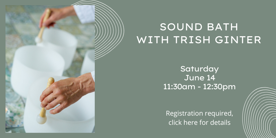 Sound Bath with Trish Ginter Saturday, June 14 11:30 AM—12:30 PM. Registration required, click here for details.
